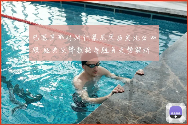 巴塞罗那对拜仁慕尼黑历史比分回顾 经典交锋数据与胜负走势解析