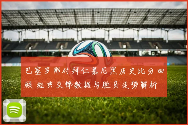 巴塞罗那对拜仁慕尼黑历史比分回顾 经典交锋数据与胜负走势解析